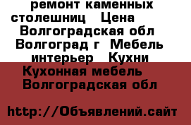 ремонт каменных столешниц › Цена ­ 500 - Волгоградская обл., Волгоград г. Мебель, интерьер » Кухни. Кухонная мебель   . Волгоградская обл.